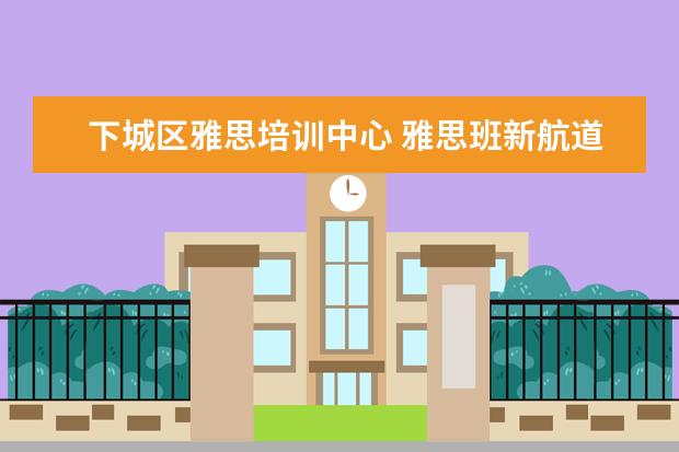 下城区雅思培训中心 雅思班新航道培训地点