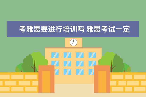 考雅思要进行培训吗 雅思考试一定要报班吗