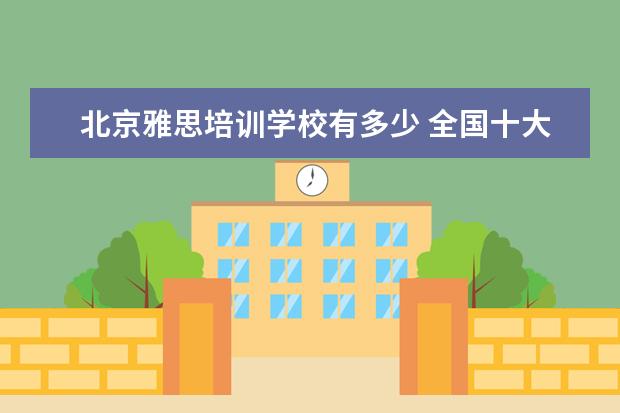 北京雅思培训学校有多少 全国十大雅思培训排名