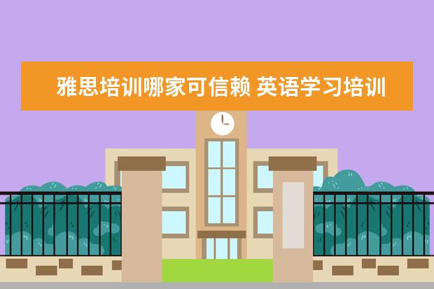 雅思培训哪家可信赖 英语学习培训机构都有哪些,哪家比较好