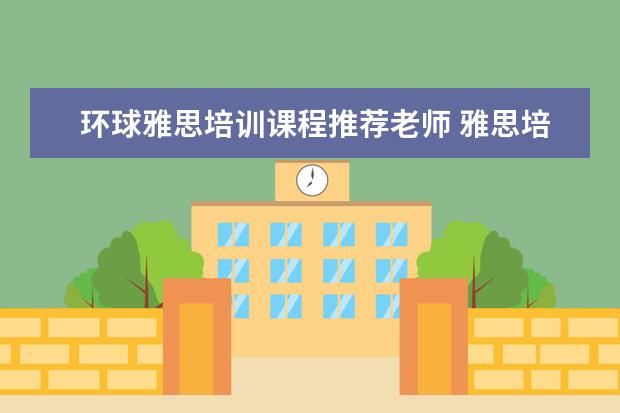 环球雅思培训课程推荐老师 雅思培训机构哪个好一点