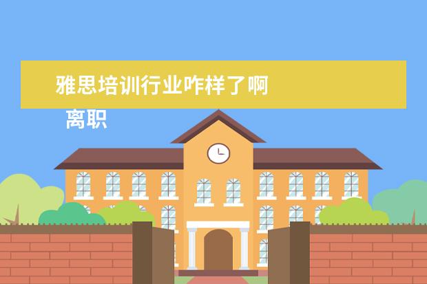 雅思培训行业咋样了啊
离职非常不舍得的心情说说【篇三】