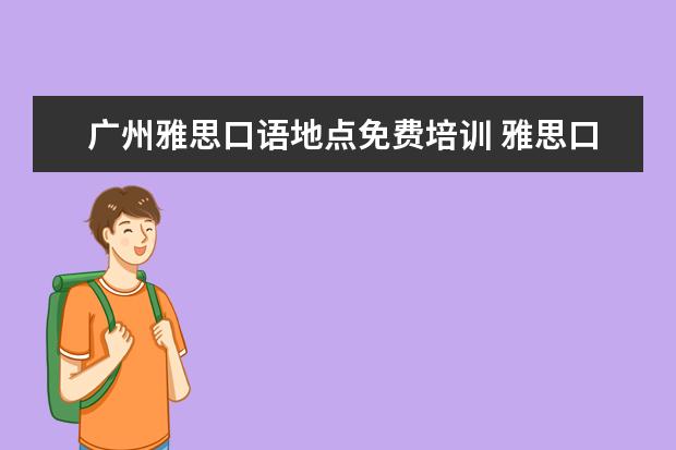 广州雅思口语地点免费培训 雅思口语教学,哪家好啊?