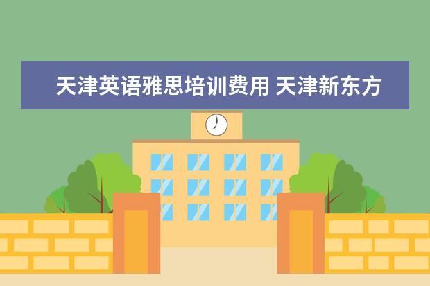 天津英语雅思培训费用 天津新东方雅思培训怎么样