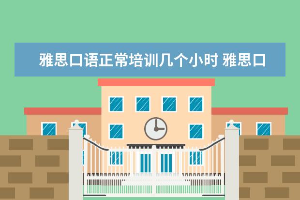 雅思口语正常培训几个小时 雅思口语考试的流程是什么?三个部分大约分别多久? -...