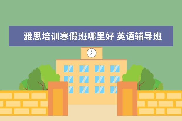 雅思培训寒假班哪里好 英语辅导班哪个好?