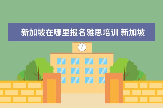 新加坡在哪里报名雅思培训 新加坡国立大学的雅思成绩寄送地址