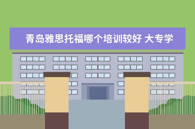 青岛雅思托福哪个培训较好 大专学历能出国留学吗??
