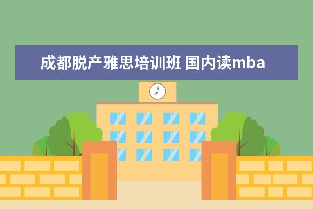 成都脱产雅思培训班 国内读mba要多少钱