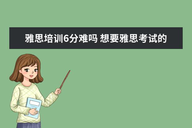 雅思培训6分难吗 想要雅思考试的6分难吗