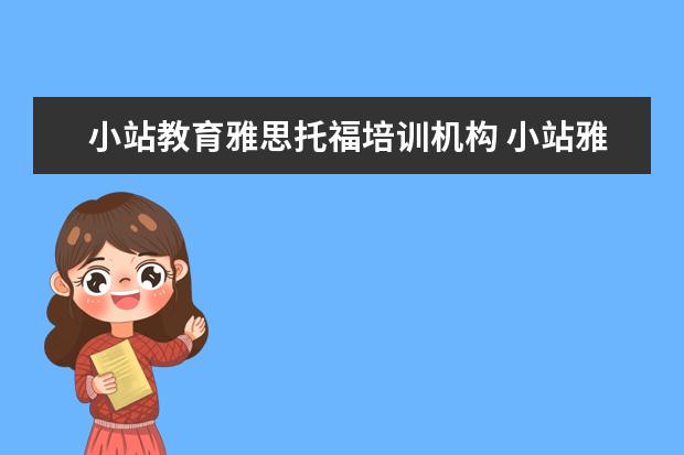 小站教育雅思托福培训机构 小站雅思和新东方雅思谁家更好