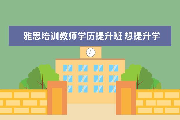 雅思培训教师学历提升班 想提升学历找什么机构比较好?