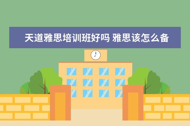 天道雅思培训班好吗 雅思该怎么备考?是自学好还是报班好?