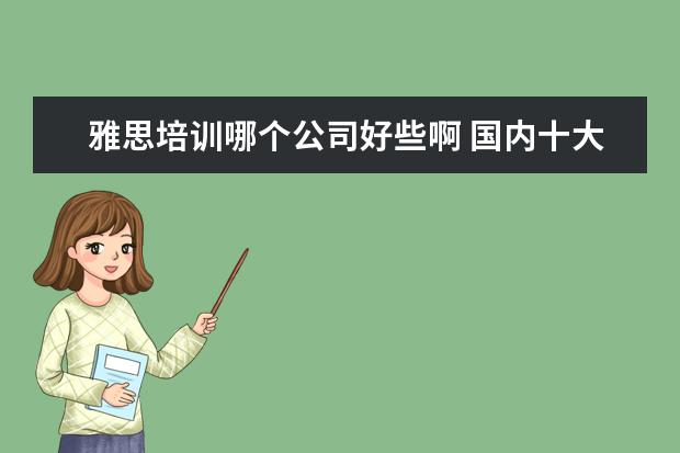 雅思培训哪个公司好些啊 国内十大雅思培训机构分别是哪些?