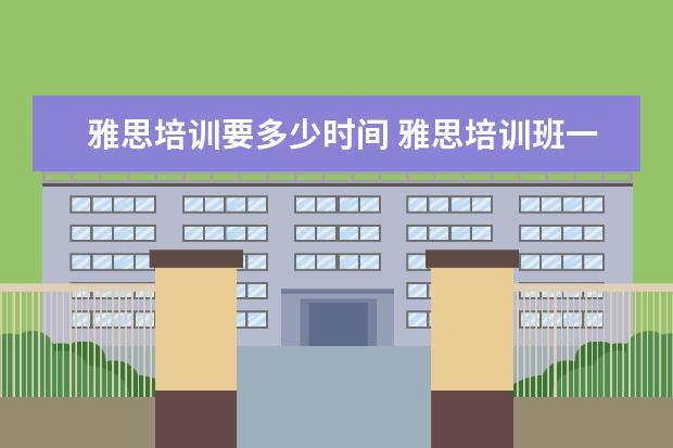 雅思培训要多少时间 雅思培训班一般要培训多久?