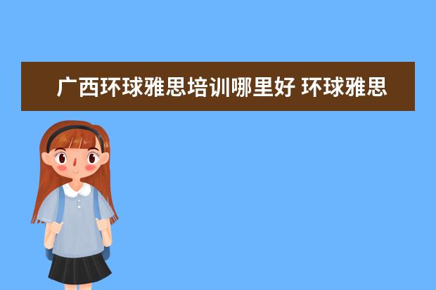 广西环球雅思培训哪里好 环球雅思与学为贵哪个好?