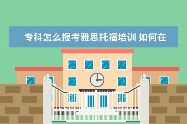 专科怎么报考雅思托福培训 如何在网上报名雅思和托福考试