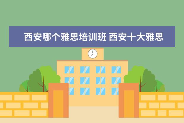 西安哪个雅思培训班 西安十大雅思培训机构排名?有知道的吗?