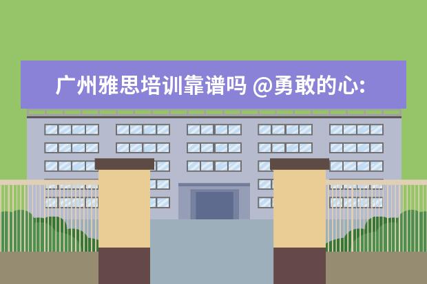 广州雅思培训靠谱吗 @勇敢的心:不羡鸳鸯不羡仙,只羡王总每一天下句接什...