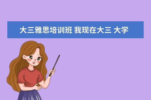 大三雅思培训班 我现在大三 大学毕业想去英国留学 请问雅思该怎么准...