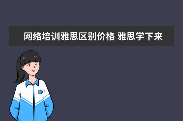 网络培训雅思区别价格 雅思学下来一般多少钱,效果如何?
