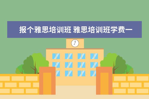 报个雅思培训班 雅思培训班学费一般多少钱? ?