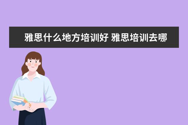 雅思什么地方培训好 雅思培训去哪好?
