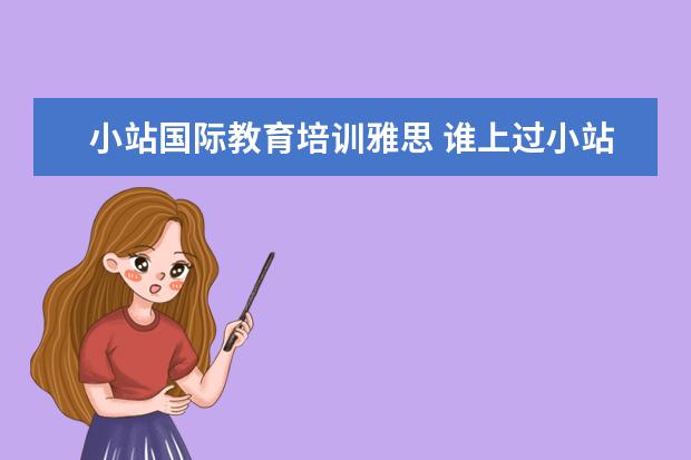 小站国际教育培训雅思 谁上过小站教育,想考雅思,不知道效果如何?
