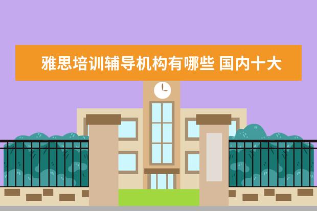 雅思培训辅导机构有哪些 国内十大雅思培训机构分别是哪些?