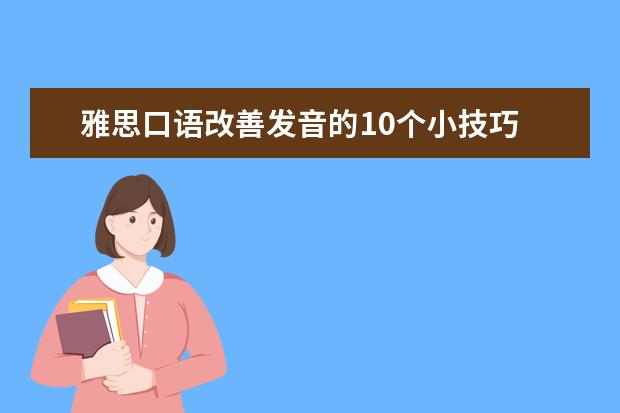 雅思口语改善发音的10个小技巧 雅思口语考试中脱颖而出的四大窍门