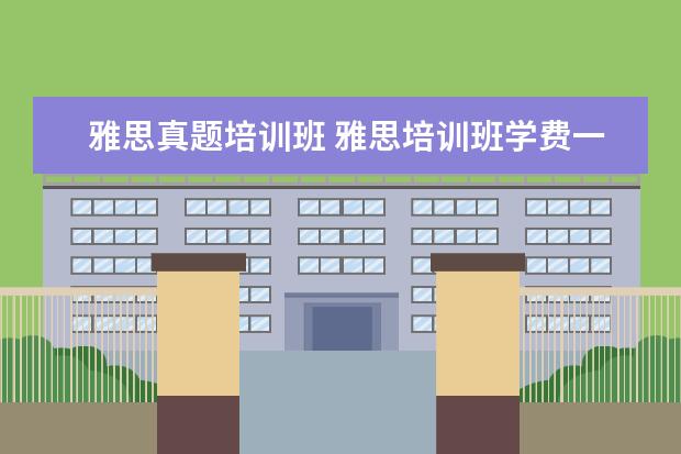 雅思真题培训班 雅思培训班学费一般多少钱? ?