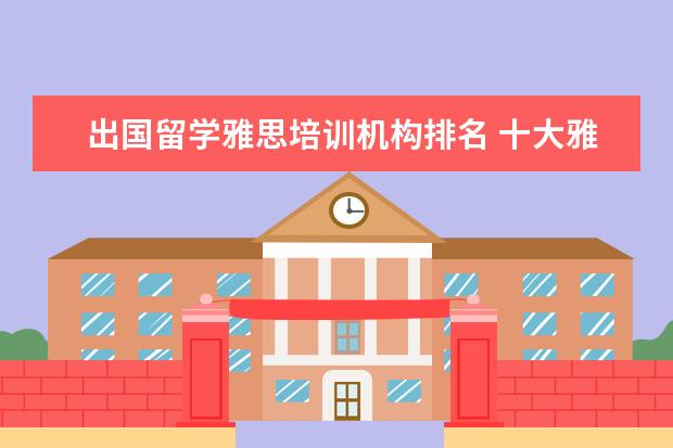 出国留学雅思培训机构排名 十大雅思培训机构排名,雅思培训哪个好