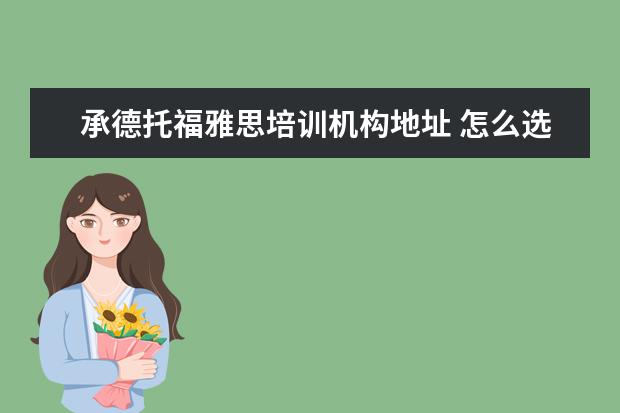 承德托福雅思培训机构地址 怎么选择雅思托福培训机构?