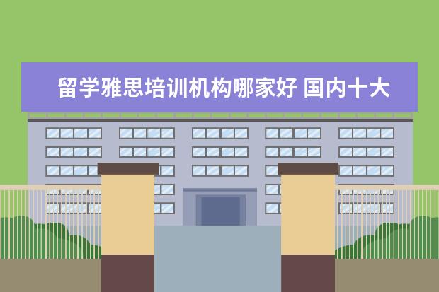 留学雅思培训机构哪家好 国内十大雅思培训机构分别是哪些?
