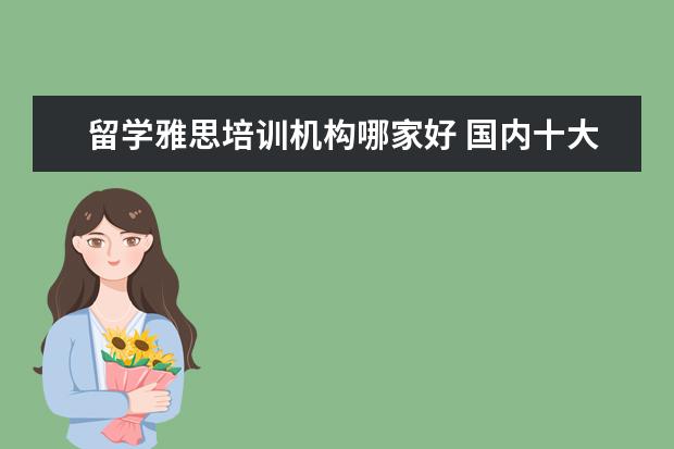 留学雅思培训机构哪家好 国内十大雅思培训机构分别是哪些?