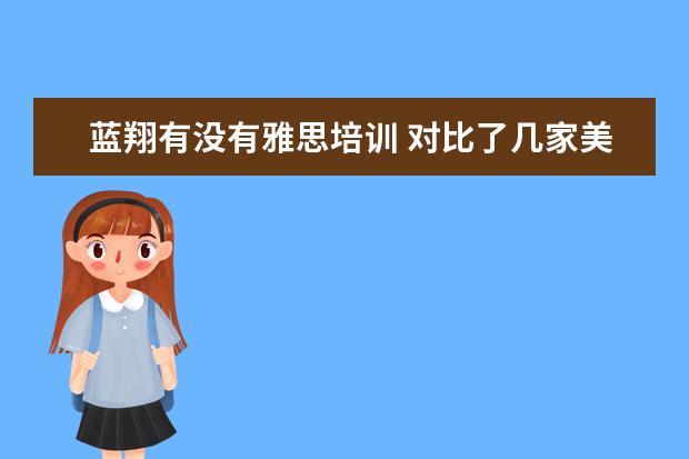 蓝翔有没有雅思培训 对比了几家美国留学中介,同学又推荐了几家,感觉好难...