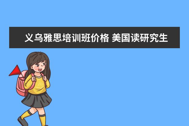 义乌雅思培训班价格 美国读研究生一年费用大概多少人民币?