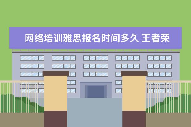 网络培训雅思报名时间多久 王者荣耀培训班8天青铜上王者,你会为游戏花这笔钱吗...