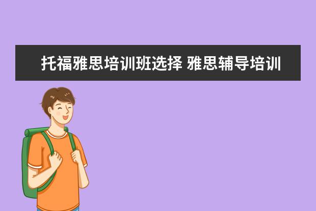 托福雅思培训班选择 雅思辅导培训班哪家好