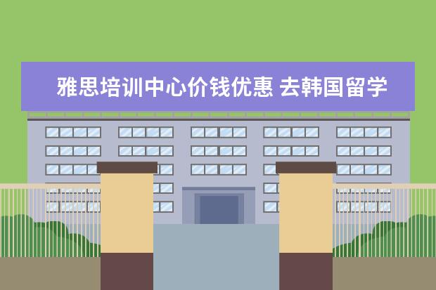 雅思培训中心价钱优惠 去韩国留学一年预算大约需要多少?
