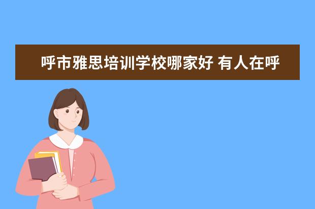 呼市雅思培训学校哪家好 有人在呼市U拓英语(YOUTOP)学过雅思吗?学习效果到底...