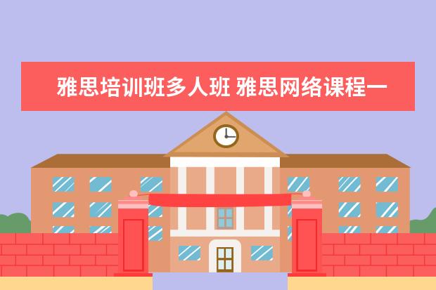 雅思培训班多人班 雅思网络课程一个班多少人比较合适?知道吗? - 百度...
