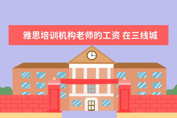 雅思培训机构老师的工资 在三线城市,做雅思托福培训老师和少儿英语教师哪个...