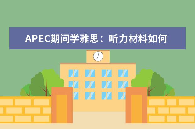 APEC期间学雅思：听力材料如何精听 如何高效地利用雅思听力考试的间隙时间