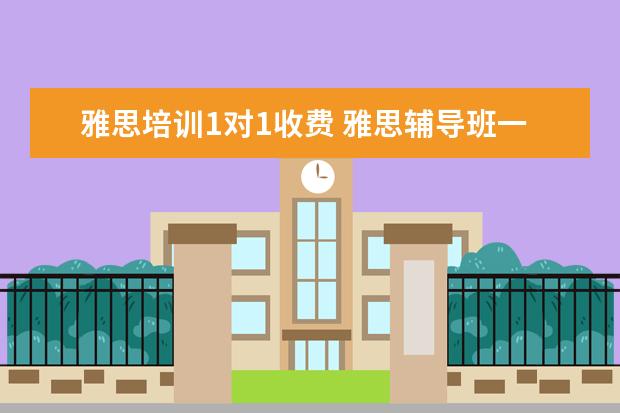 雅思培训1对1收费 雅思辅导班一对一价格是多少
