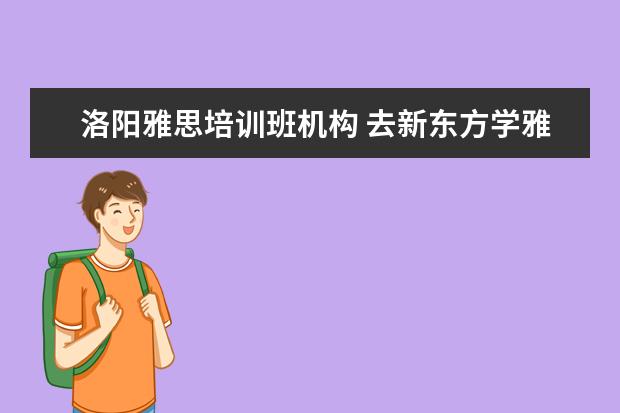 洛阳雅思培训班机构 去新东方学雅思需要多少钱