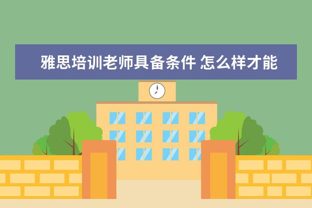 雅思培训老师具备条件 怎么样才能当雅思老师