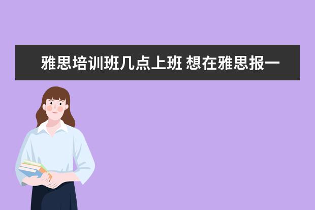 雅思培训班几点上班 想在雅思报一个暑假班?课程一般是多少天?
