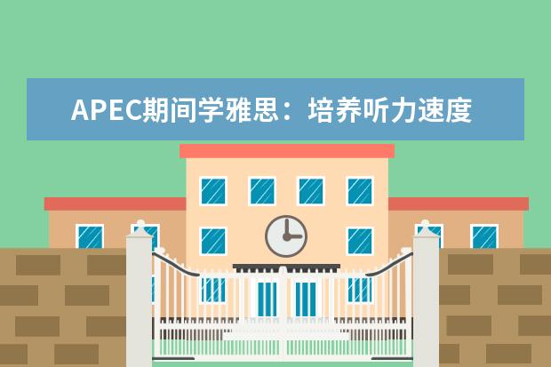 APEC期间学雅思:培养听力速度 有效提升雅思听力备考效率的四点建议