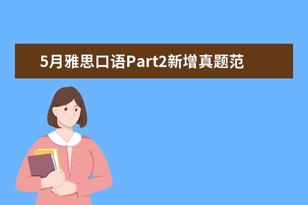 5月雅思口语Part2新增真题范文及语料：Describe 【雅思口语必背真题】口语考官最爱的120个问题